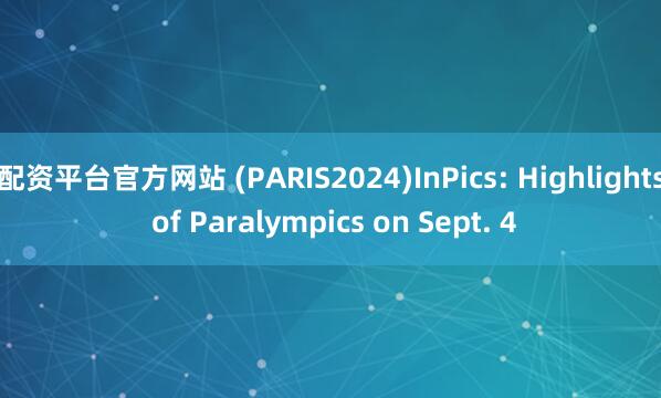配资平台官方网站 (PARIS2024)InPics: Highlights of Paralympics on Sept. 4