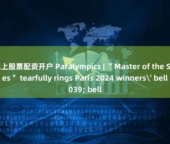 线上股票配资开户 Paralympics | ＂Master of the Skies＂ tearfully rings Paris 2024 winners' bell