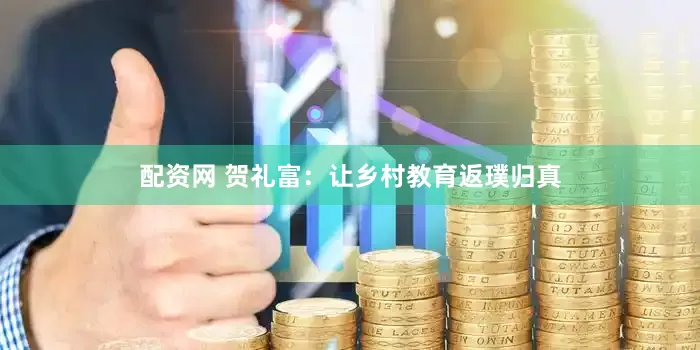 配资网 贺礼富：让乡村教育返璞归真
