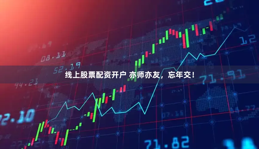 线上股票配资开户 亦师亦友，忘年交！