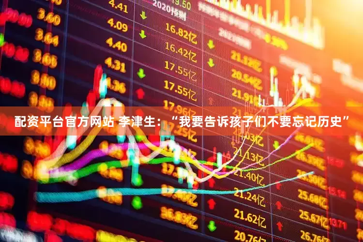 配资平台官方网站 李津生：“我要告诉孩子们不要忘记历史”