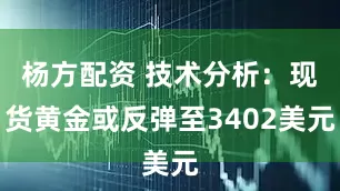 杨方配资 技术分析：现货黄金或反弹至3402美元