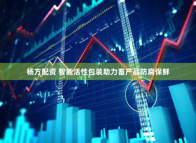 杨方配资 智能活性包装助力畜产品防腐保鲜