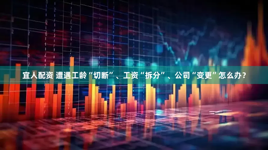 宜人配资 遭遇工龄“切断”、工资“拆分”、公司“变更”怎么办？