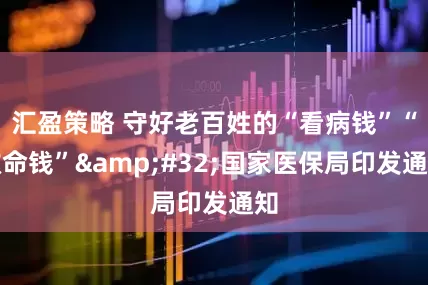 汇盈策略 守好老百姓的“看病钱”“救命钱”&#32;国家医保局印发通知
