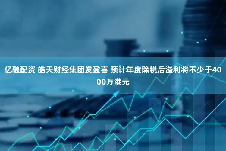 亿融配资 皓天财经集团发盈喜 预计年度除税后溢利将不少于4000万港元
