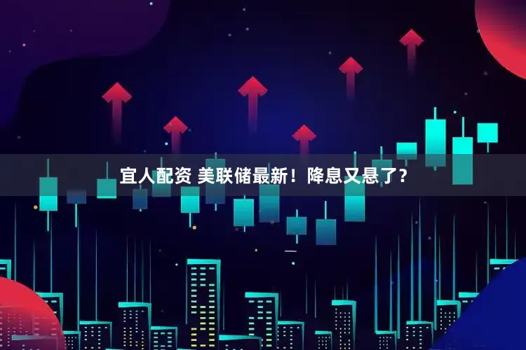 宜人配资 美联储最新！降息又悬了？