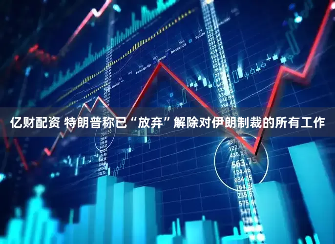 亿财配资 特朗普称已“放弃”解除对伊朗制裁的所有工作