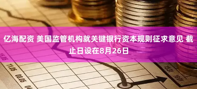 亿海配资 美国监管机构就关键银行资本规则征求意见 截止日设在8月26日