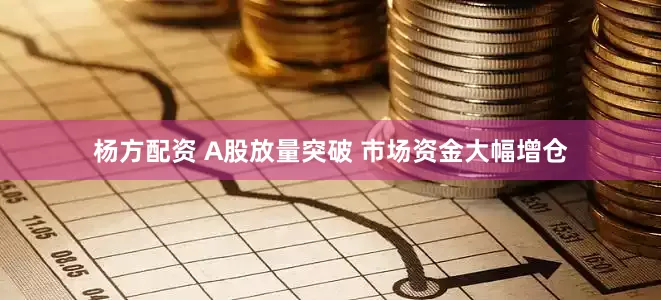 杨方配资 A股放量突破 市场资金大幅增仓