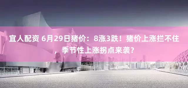 宜人配资 6月29日猪价：8涨3跌！猪价上涨拦不住，季节性上涨拐点来袭？