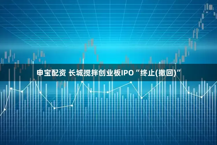 申宝配资 长城搅拌创业板IPO“终止(撤回)”