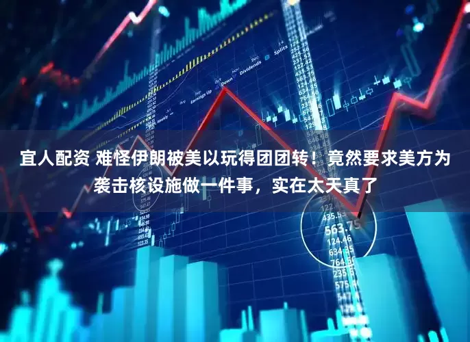 宜人配资 难怪伊朗被美以玩得团团转!竟然要求美方为袭击核设施做一件事,实在太天真了