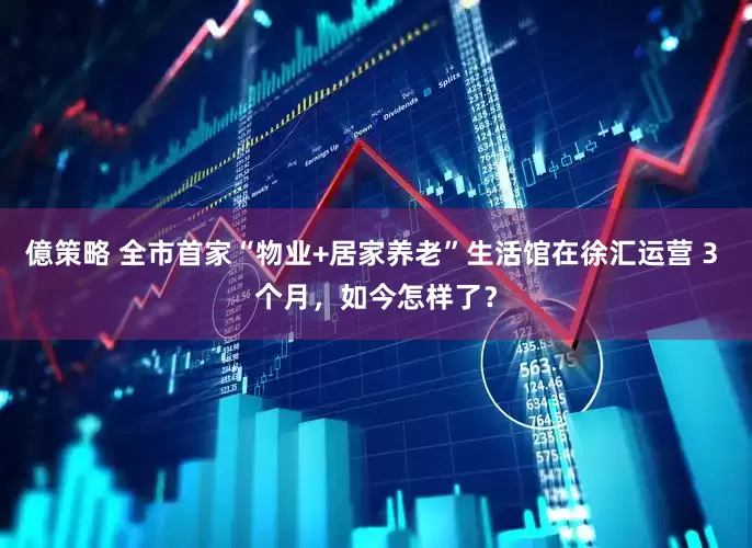 億策略 全市首家“物业+居家养老”生活馆在徐汇运营 3 个月，如今怎样了？
