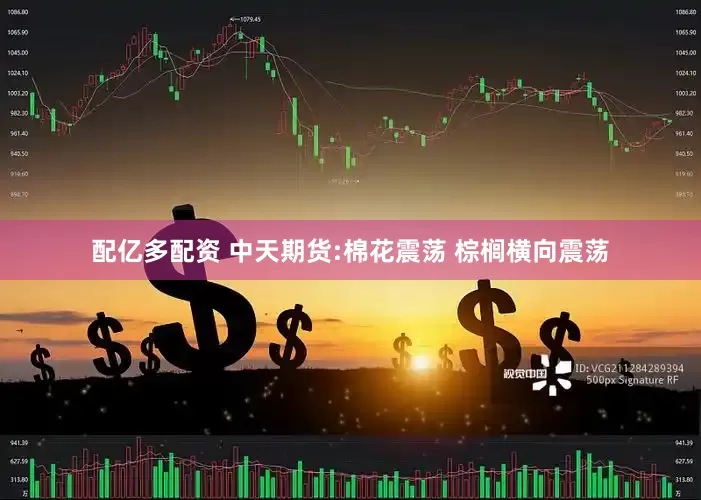 配亿多配资 中天期货:棉花震荡 棕榈横向震荡