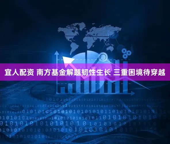 宜人配资 南方基金解题韧性生长 三重困境待穿越