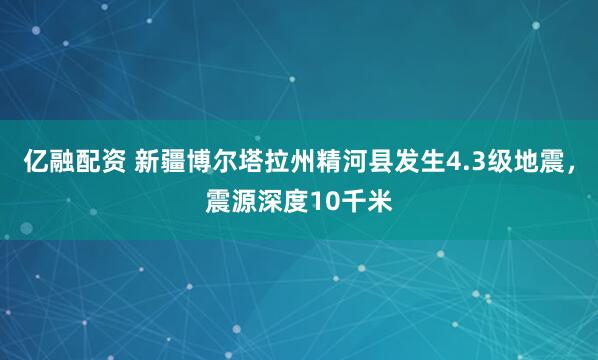 亿融配资 新疆博尔塔拉州精河县发生4.3级地震，震源深度10千米
