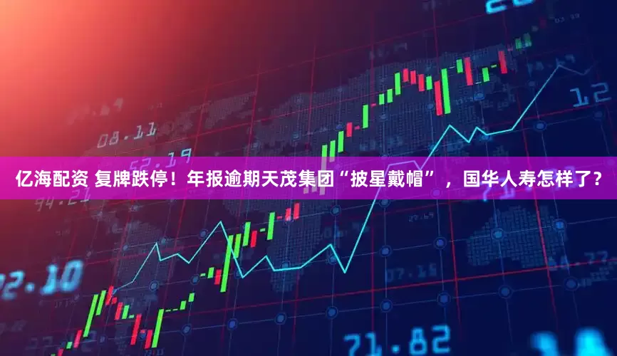 亿海配资 复牌跌停！年报逾期天茂集团“披星戴帽” ，国华人寿怎样了？