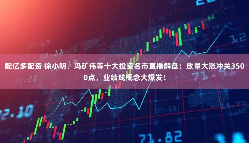 配亿多配资 徐小明、冯矿伟等十大投资名市直播解盘：放量大涨冲关3500点，业绩线概念大爆发！
