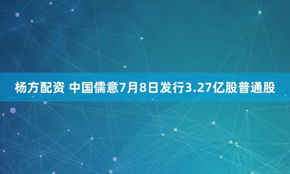 杨方配资 中国儒意7月8日发行3.27亿股普通股
