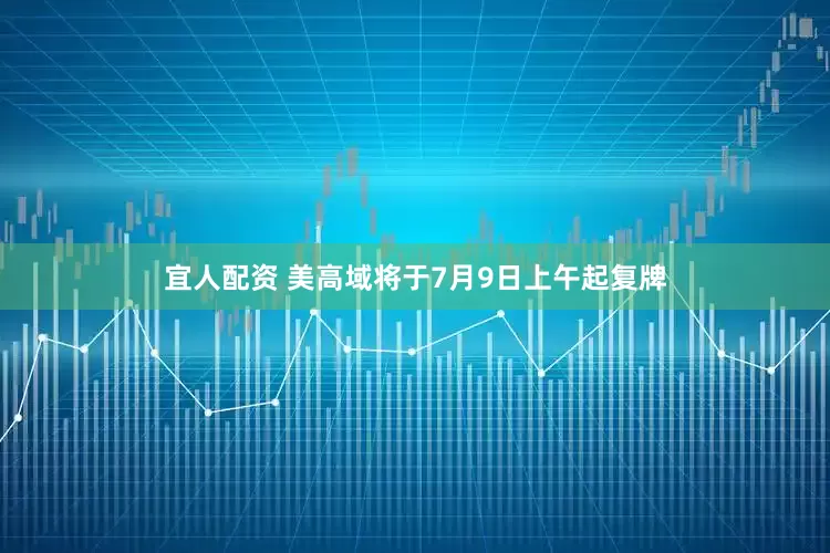 宜人配资 美高域将于7月9日上午起复牌