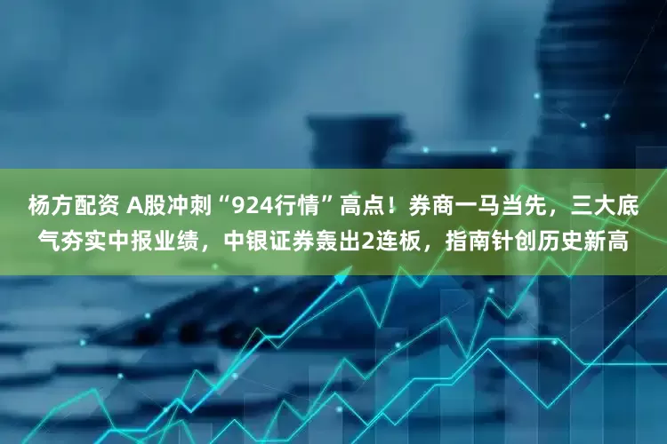 杨方配资 A股冲刺“924行情”高点！券商一马当先，三大底气夯实中报业绩，中银证券轰出2连板，指南针创历史新高