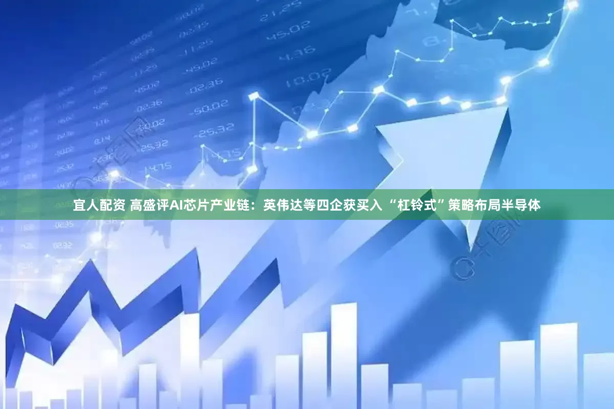 宜人配资 高盛评AI芯片产业链：英伟达等四企获买入 “杠铃式”策略布局半导体