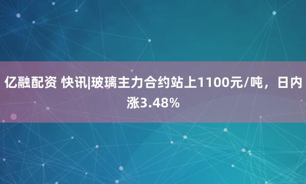 亿融配资 快讯|玻璃主力合约站上1100元/吨，日内涨3.48%