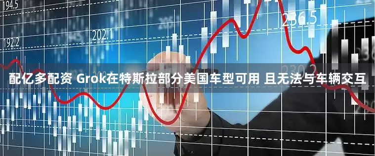 配亿多配资 Grok在特斯拉部分美国车型可用 且无法与车辆交互