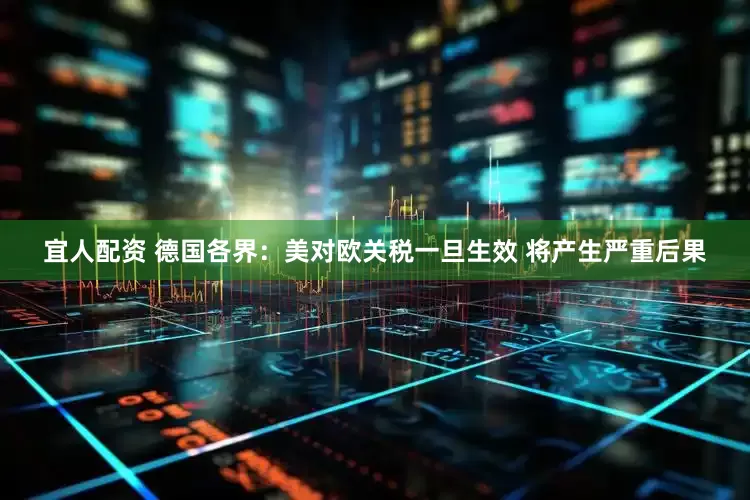 宜人配资 德国各界：美对欧关税一旦生效 将产生严重后果