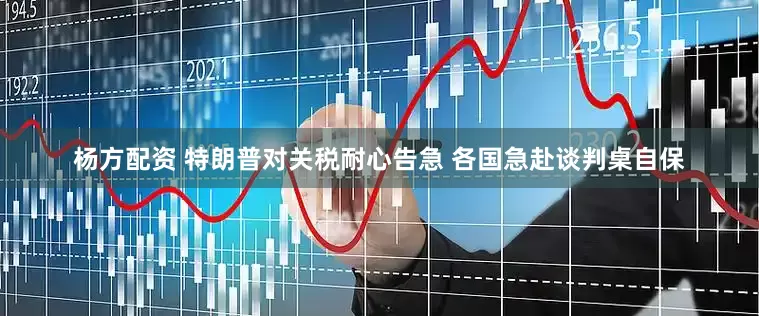 杨方配资 特朗普对关税耐心告急 各国急赴谈判桌自保