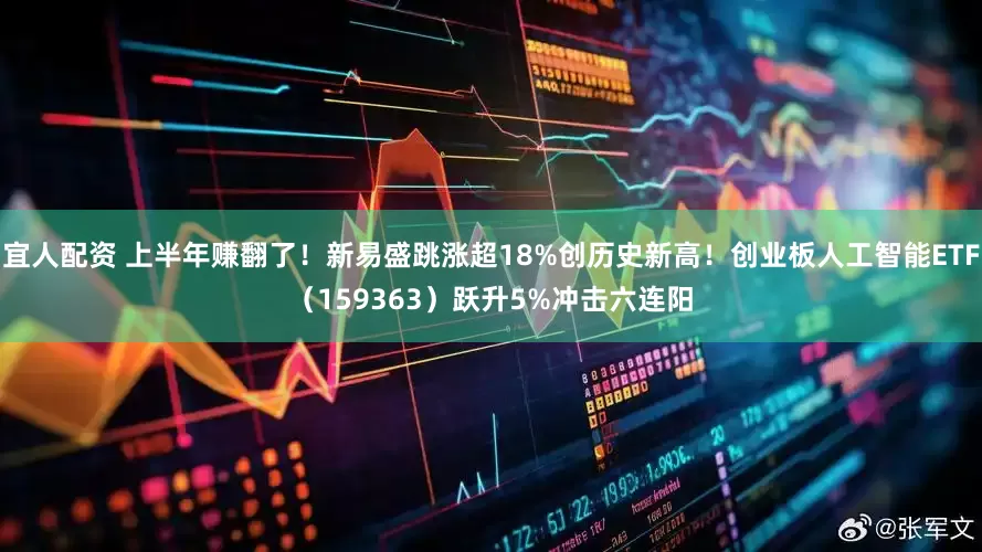 宜人配资 上半年赚翻了！新易盛跳涨超18%创历史新高！创业板人工智能ETF（159363）跃升5%冲击六连阳