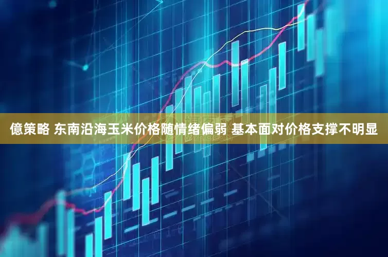 億策略 东南沿海玉米价格随情绪偏弱 基本面对价格支撑不明显