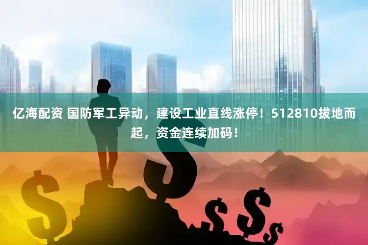 亿海配资 国防军工异动，建设工业直线涨停！512810拔地而起，资金连续加码！