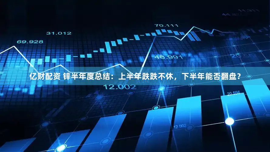 亿财配资 锌半年度总结：上半年跌跌不休，下半年能否翻盘？