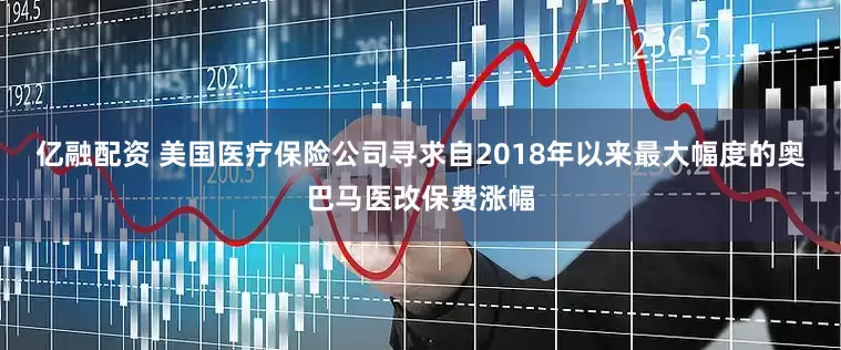 亿融配资 美国医疗保险公司寻求自2018年以来最大幅度的奥巴马医改保费涨幅