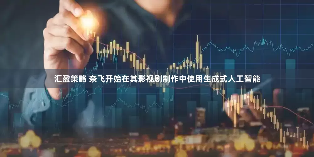 汇盈策略 奈飞开始在其影视剧制作中使用生成式人工智能