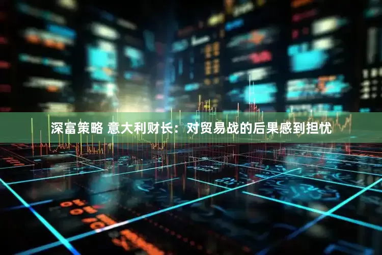 深富策略 意大利财长：对贸易战的后果感到担忧