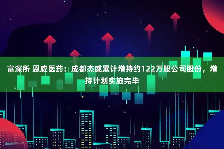 富深所 恩威医药：成都杰威累计增持约122万股公司股份，增持计划实施完毕