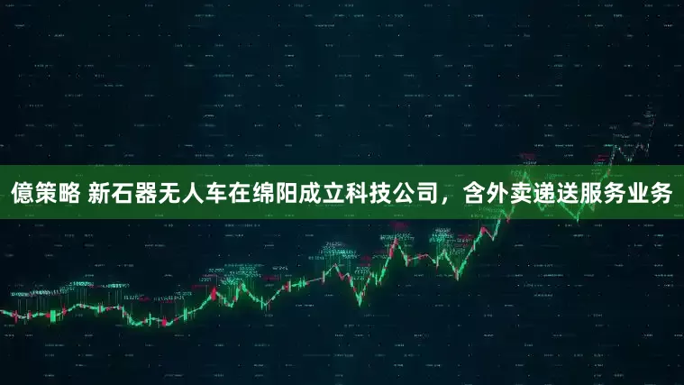 億策略 新石器无人车在绵阳成立科技公司，含外卖递送服务业务