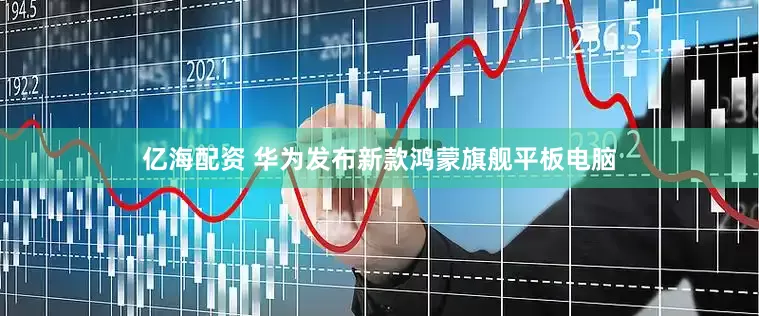 亿海配资 华为发布新款鸿蒙旗舰平板电脑