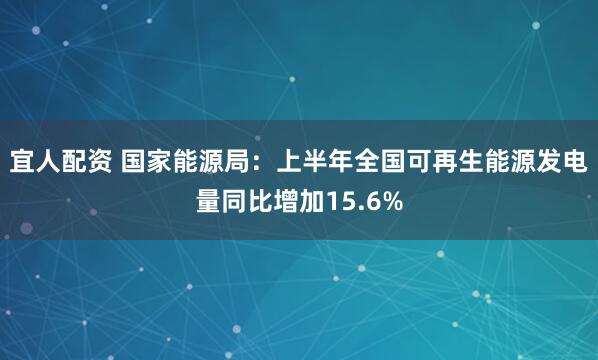 宜人配资 国家能源局：上半年全国可再生能源发电量同比增加15.6%