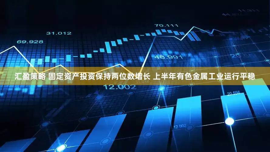 汇盈策略 固定资产投资保持两位数增长 上半年有色金属工业运行平稳