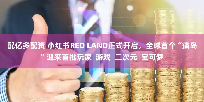 配亿多配资 小红书RED LAND正式开启，全球首个“痛岛”迎来首批玩家_游戏_二次元_宝可梦