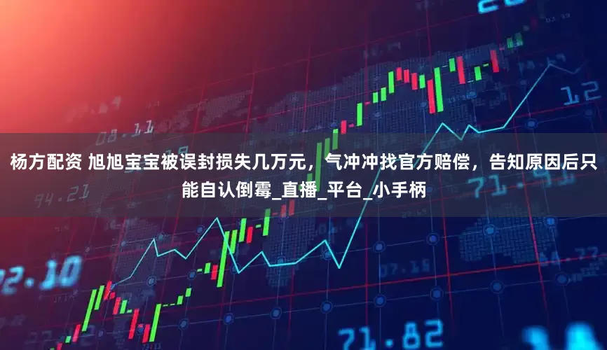 杨方配资 旭旭宝宝被误封损失几万元，气冲冲找官方赔偿，告知原因后只能自认倒霉_直播_平台_小手柄
