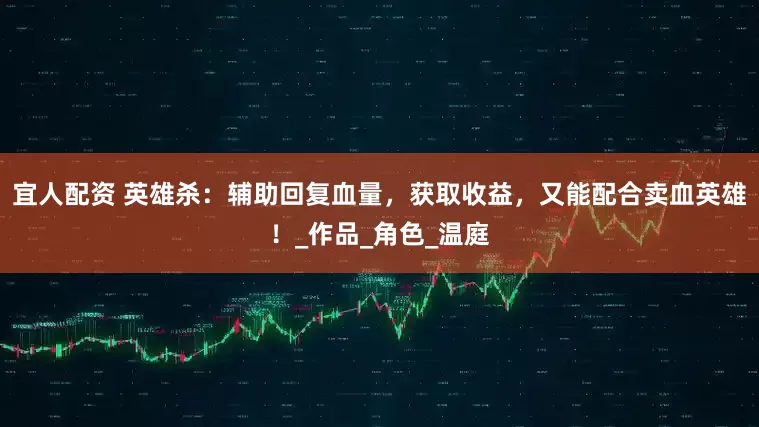 宜人配资 英雄杀：辅助回复血量，获取收益，又能配合卖血英雄！_作品_角色_温庭