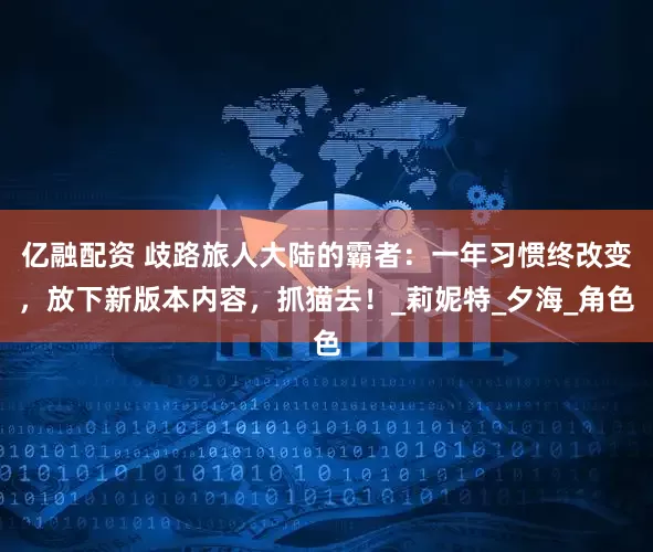亿融配资 歧路旅人大陆的霸者：一年习惯终改变，放下新版本内容，抓猫去！_莉妮特_夕海_角色