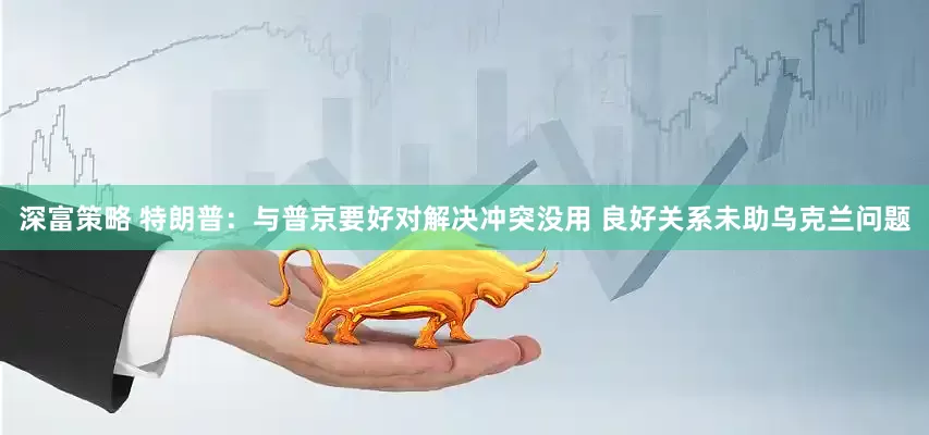 深富策略 特朗普：与普京要好对解决冲突没用 良好关系未助乌克兰问题