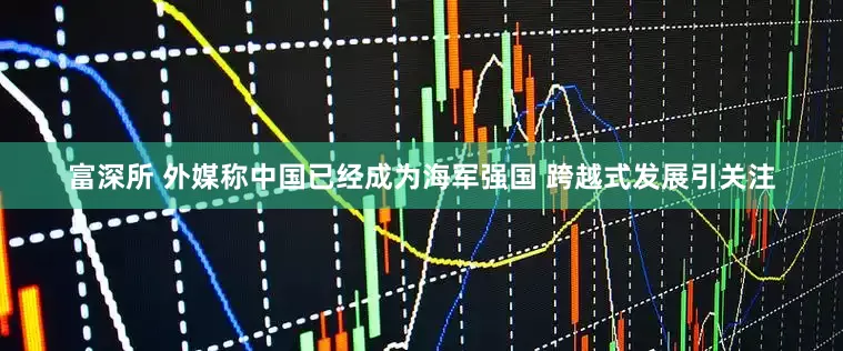 富深所 外媒称中国已经成为海军强国 跨越式发展引关注