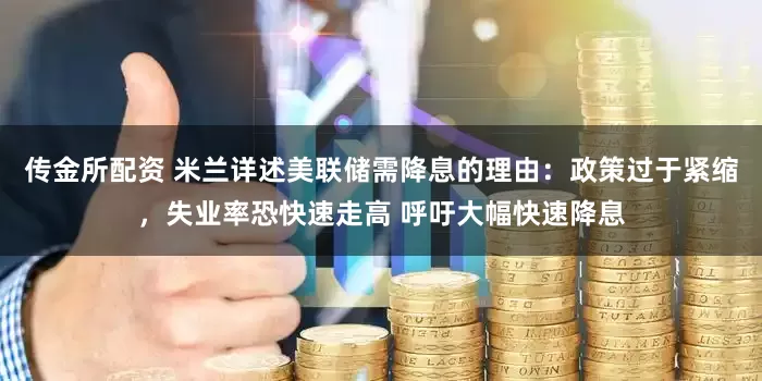 传金所配资 米兰详述美联储需降息的理由：政策过于紧缩，失业率恐快速走高 呼吁大幅快速降息